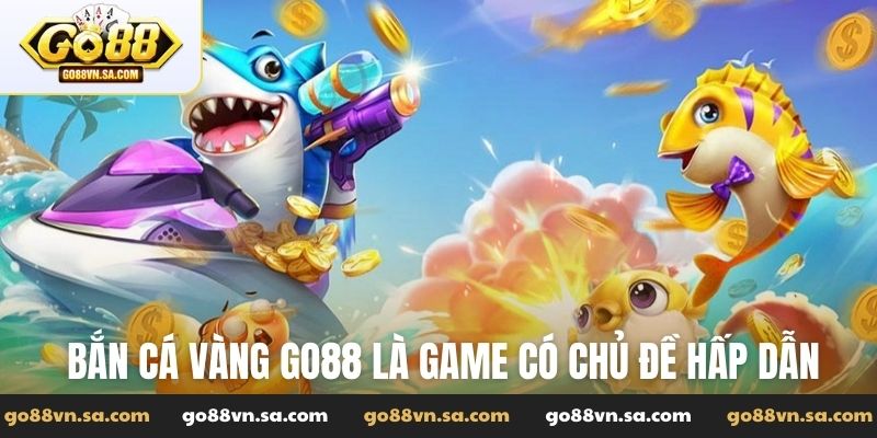 Bắn cá vàng Go88 là game có chủ đề hấp dẫn